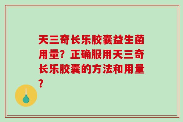 天三奇长乐胶囊益生菌用量？正确服用天三奇长乐胶囊的方法和用量？