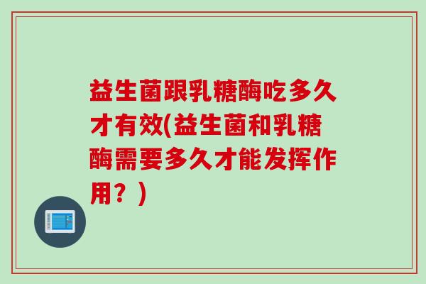 益生菌跟乳糖酶吃多久才有效(益生菌和乳糖酶需要多久才能发挥作用？)