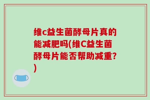 维c益生菌酵母片真的能减肥吗(维C益生菌酵母片能否帮助减重？)