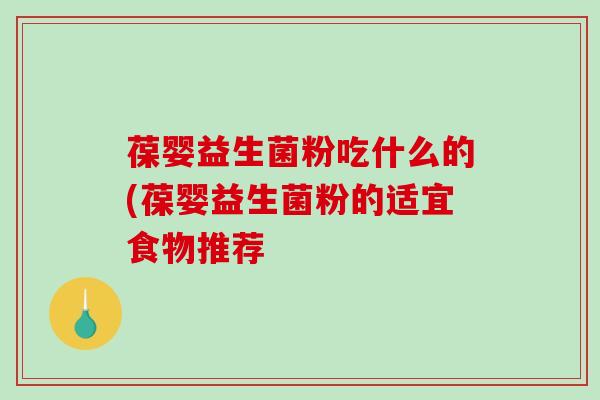 葆婴益生菌粉吃什么的(葆婴益生菌粉的适宜食物推荐