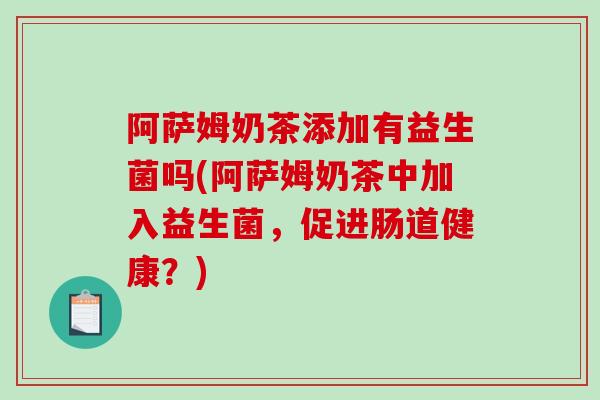 阿萨姆奶茶添加有益生菌吗(阿萨姆奶茶中加入益生菌，促进肠道健康？)