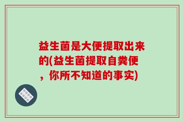 益生菌是大便提取出来的(益生菌提取自粪便，你所不知道的事实)