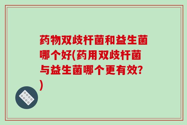药物双歧杆菌和益生菌哪个好(药用双歧杆菌与益生菌哪个更有效？)