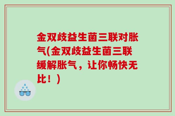金双歧益生菌三联对胀气(金双歧益生菌三联缓解胀气，让你畅快无比！)