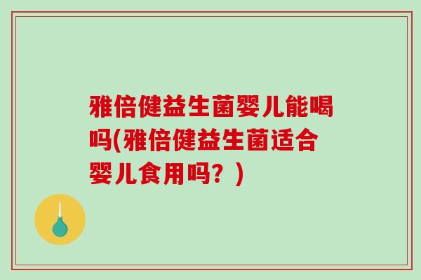 雅倍健益生菌婴儿能喝吗(雅倍健益生菌适合婴儿食用吗？)