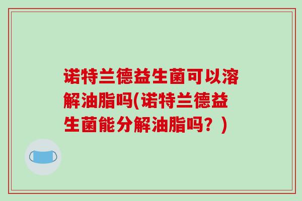诺特兰德益生菌可以溶解油脂吗(诺特兰德益生菌能分解油脂吗？)