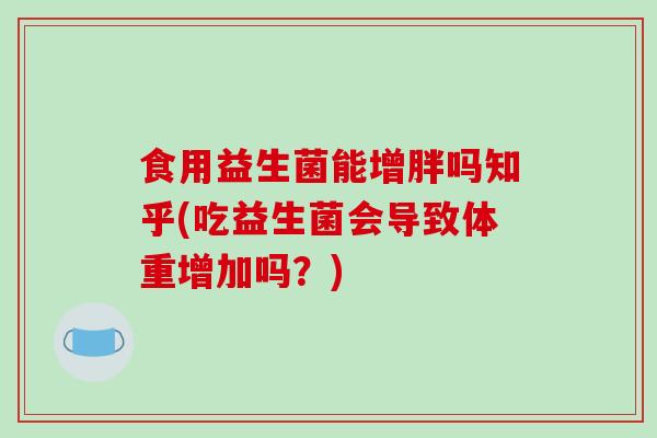 食用益生菌能增胖吗知乎(吃益生菌会导致体重增加吗？)