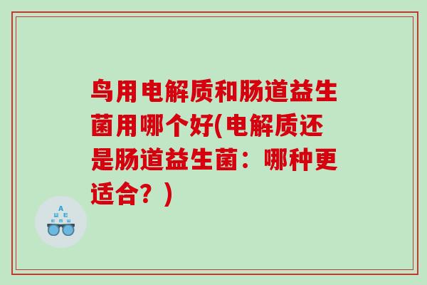 鸟用电解质和肠道益生菌用哪个好(电解质还是肠道益生菌：哪种更适合？)