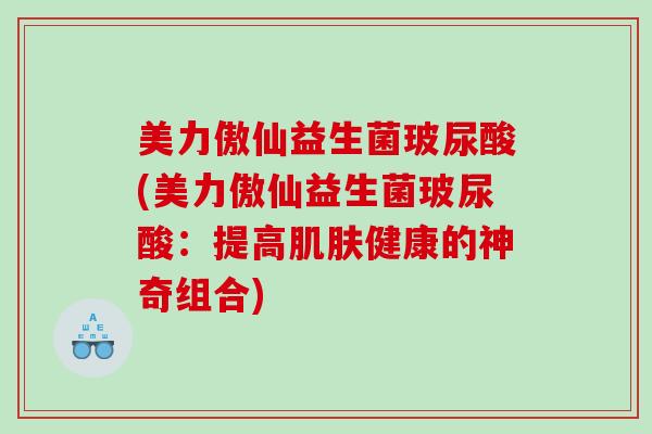 美力傲仙益生菌玻尿酸(美力傲仙益生菌玻尿酸：提高肌肤健康的神奇组合)