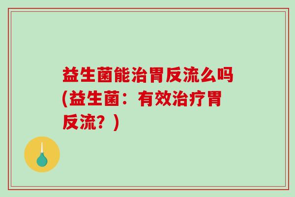 益生菌能治胃反流么吗(益生菌：有效治疗胃反流？)