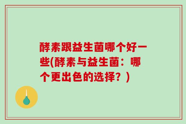 酵素跟益生菌哪个好一些(酵素与益生菌:哪个更出色的选择?) 酵素跟益生菌哪个好一些(酵素与益生菌:哪个更出色的选择?)