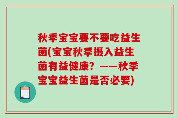 秋季宝宝要不要吃益生菌(宝宝秋季摄入益生菌有益健康？——秋季宝宝益生菌是否必要)