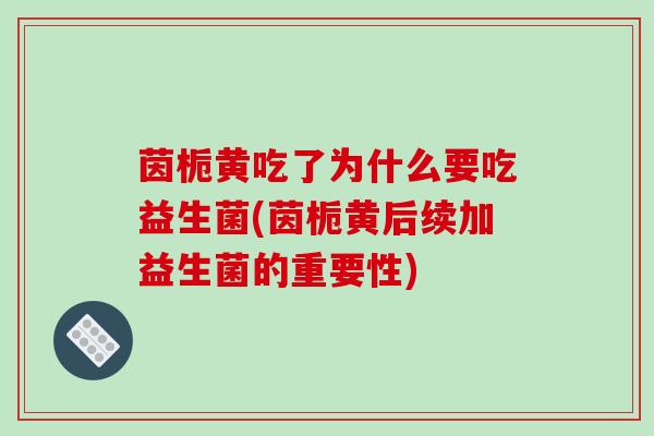 茵栀黄吃了为什么要吃益生菌(茵栀黄后续加益生菌的重要性)