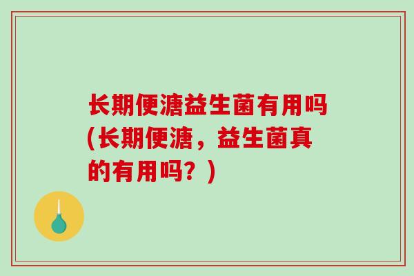 长期便溏益生菌有用吗(长期便溏，益生菌真的有用吗？)