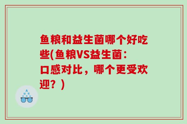 鱼粮和益生菌哪个好吃些(鱼粮VS益生菌：口感对比，哪个更受欢迎？)
