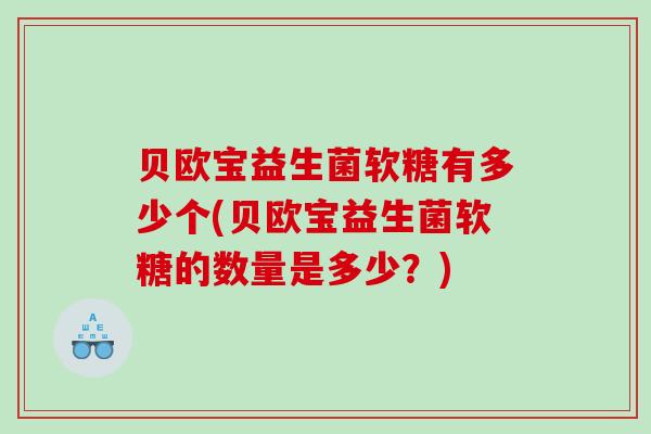 贝欧宝益生菌软糖有多少个(贝欧宝益生菌软糖的数量是多少？)