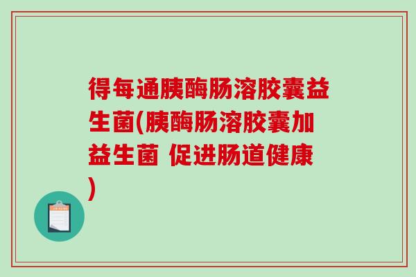 得每通胰酶肠溶胶囊益生菌(胰酶肠溶胶囊加益生菌 促进肠道健康) 得每通胰酶肠溶胶囊益生菌(胰酶肠溶胶囊加益生菌 促进肠道健康)