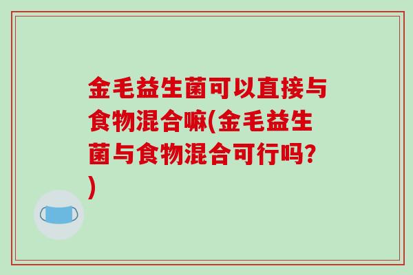 金毛益生菌可以直接与食物混合嘛(金毛益生菌与食物混合可行吗？)