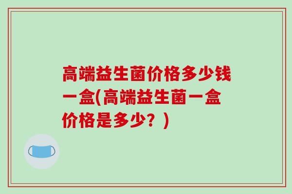 高端益生菌价格多少钱一盒(高端益生菌一盒价格是多少？)