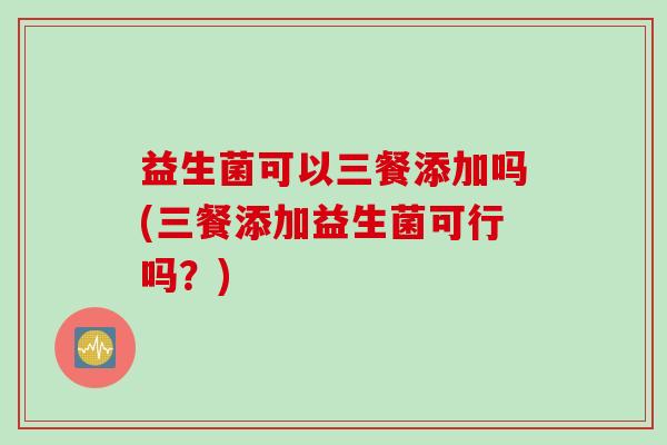 益生菌可以三餐添加吗(三餐添加益生菌可行吗？)