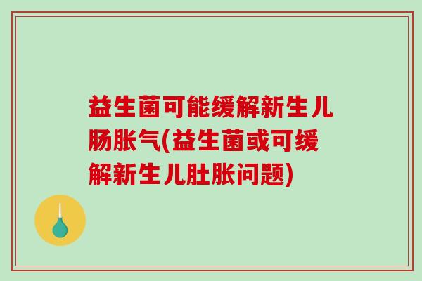 益生菌可能缓解新生儿肠胀气(益生菌或可缓解新生儿肚胀问题)