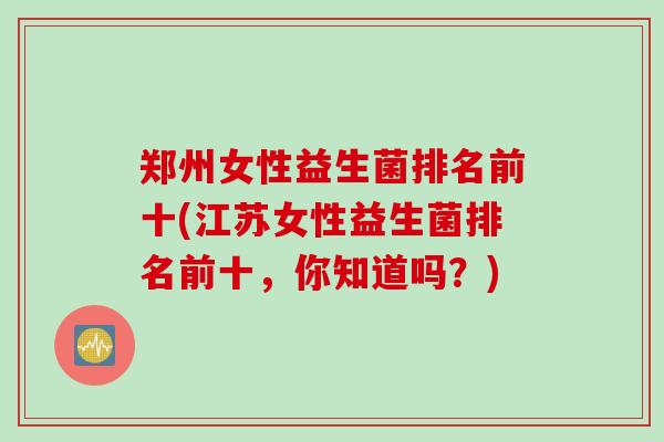 郑州女性益生菌排名前十(江苏女性益生菌排名前十，你知道吗？)