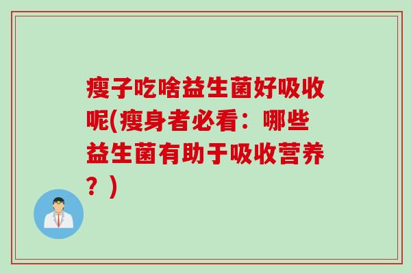 瘦子吃啥益生菌好吸收呢(瘦身者必看：哪些益生菌有助于吸收营养？)