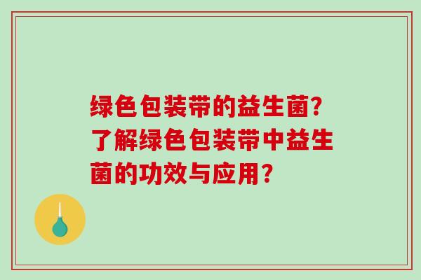绿色包装带的益生菌？了解绿色包装带中益生菌的功效与应用？