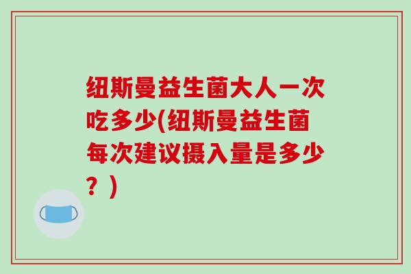 纽斯曼益生菌大人一次吃多少(纽斯曼益生菌每次建议摄入量是多少？)