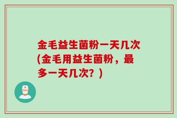 金毛益生菌粉一天几次(金毛用益生菌粉，最多一天几次？)