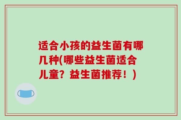 适合小孩的益生菌有哪几种(哪些益生菌适合儿童？益生菌推荐！)