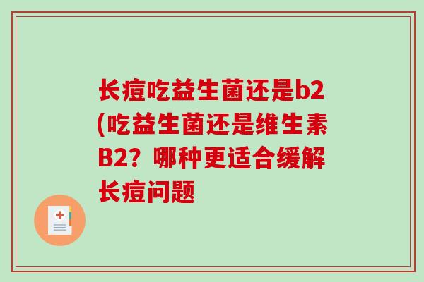 长痘吃益生菌还是b2(吃益生菌还是维生素B2？哪种更适合缓解长痘问题