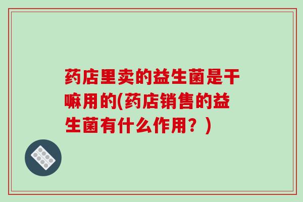 药店里卖的益生菌是干嘛用的(药店销售的益生菌有什么作用？)