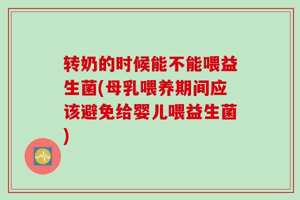 转奶的时候能不能喂益生菌(母乳喂养期间应该避免给婴儿喂益生菌)