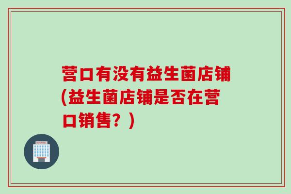营口有没有益生菌店铺(益生菌店铺是否在营口销售？)