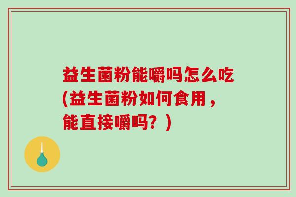 益生菌粉能嚼吗怎么吃(益生菌粉如何食用，能直接嚼吗？)