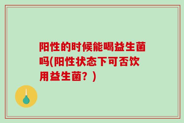 阳性的时候能喝益生菌吗(阳性状态下可否饮用益生菌？)