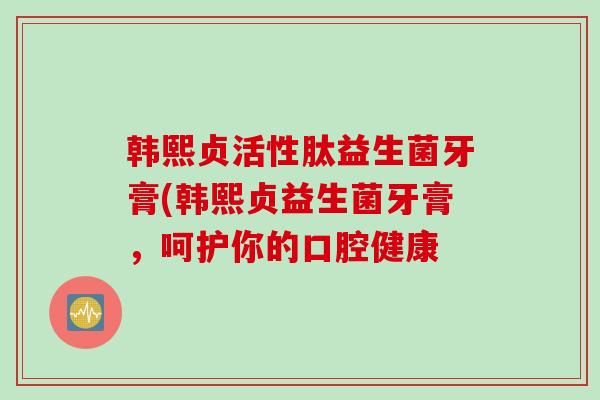 韩熙贞活性肽益生菌牙膏(韩熙贞益生菌牙膏，呵护你的口腔健康