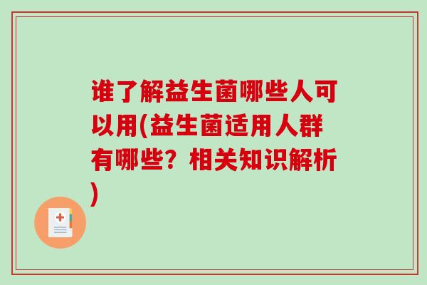 谁了解益生菌哪些人可以用(益生菌适用人群有哪些？相关知识解析)