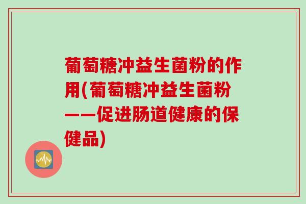 葡萄糖冲益生菌粉的作用(葡萄糖冲益生菌粉——促进肠道健康的保健品) 葡萄糖冲益生菌粉的作用(葡萄糖冲益生菌粉——促进肠道健康的保健品)