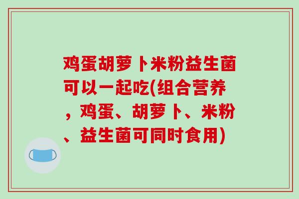 鸡蛋胡萝卜米粉益生菌可以一起吃(组合营养，鸡蛋、胡萝卜、米粉、益生菌可同时食用)
