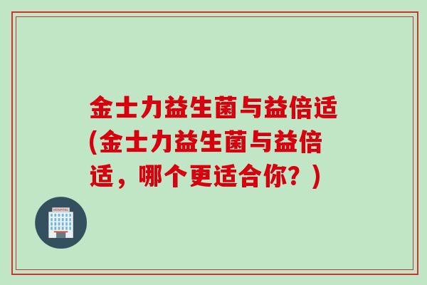 金士力益生菌与益倍适(金士力益生菌与益倍适，哪个更适合你？)