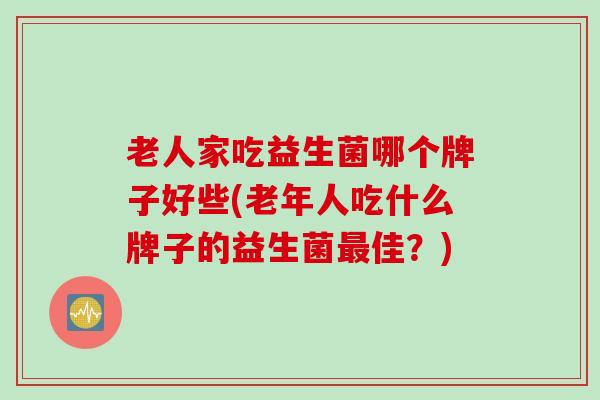 老人家吃益生菌哪个牌子好些(老年人吃什么牌子的益生菌最佳？)