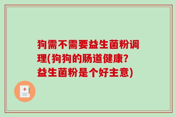 狗需不需要益生菌粉调理(狗狗的肠道健康？益生菌粉是个好主意)