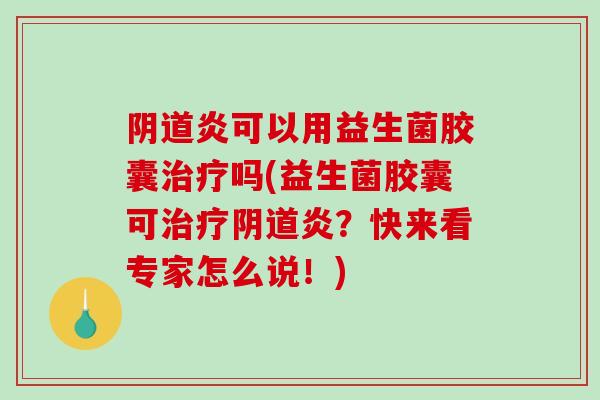 阴道炎可以用益生菌胶囊治疗吗(益生菌胶囊可治疗阴道炎？快来看专家怎么说！)