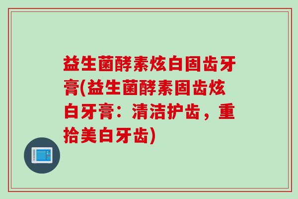 益生菌酵素炫白固齿牙膏(益生菌酵素固齿炫白牙膏:清洁护齿,重拾美白牙齿) 益生菌酵素炫白固齿牙膏(益生菌酵素固齿炫白牙膏:清洁护齿,重拾美白牙齿)