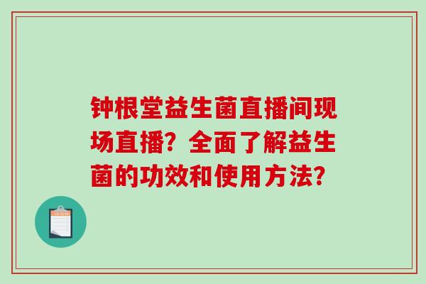钟根堂益生菌直播间现场直播？全面了解益生菌的功效和使用方法？