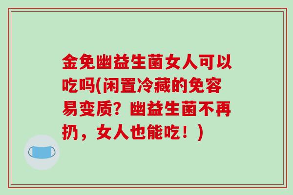 金免幽益生菌女人可以吃吗(闲置冷藏的免容易变质?幽益生菌不再扔,女人也能吃!) 金免幽益生菌女人可以吃吗(闲置冷藏的免容易变质?幽益生菌不再扔,女人也能吃!)