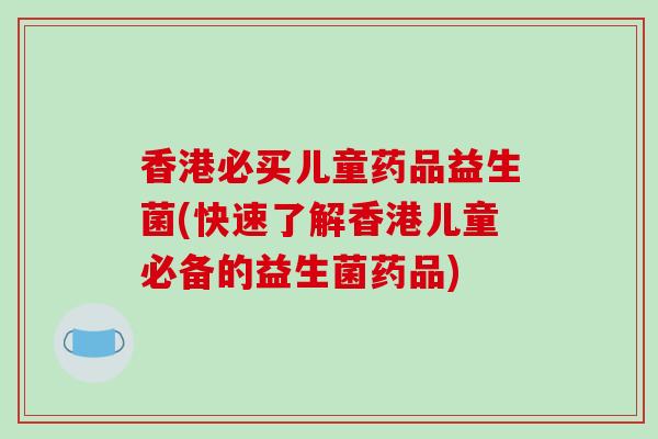 香港必买儿童药品益生菌(快速了解香港儿童必备的益生菌药品)