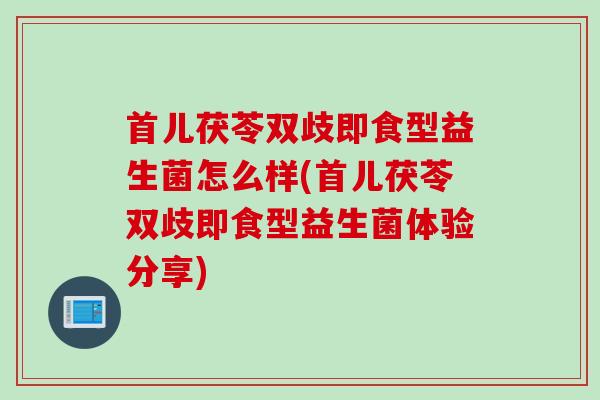 首儿茯苓双歧即食型益生菌怎么样(首儿茯苓双歧即食型益生菌体验分享)